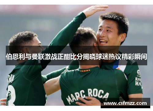 伯恩利与曼联激战正酣比分揭晓球迷热议精彩瞬间