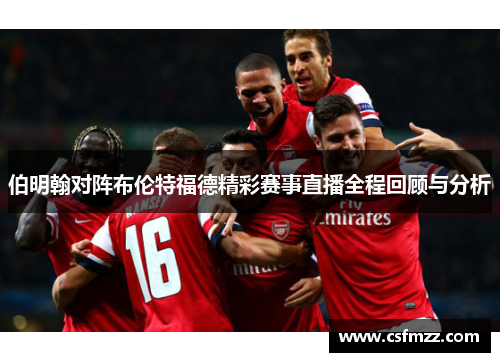 伯明翰对阵布伦特福德精彩赛事直播全程回顾与分析
