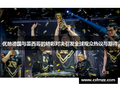 优酷德国与墨西哥的精彩对决引发全球观众热议与期待