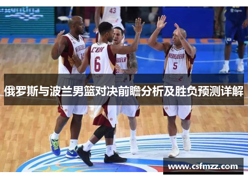俄罗斯与波兰男篮对决前瞻分析及胜负预测详解