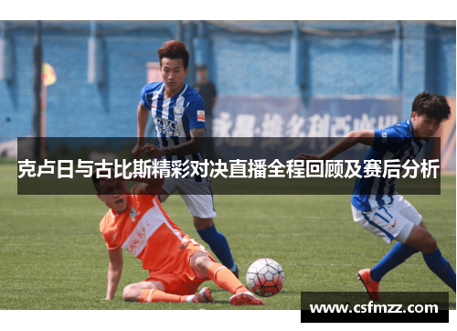 克卢日与古比斯精彩对决直播全程回顾及赛后分析
