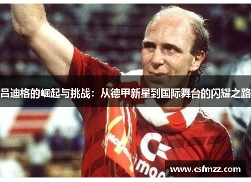吕迪格的崛起与挑战：从德甲新星到国际舞台的闪耀之路