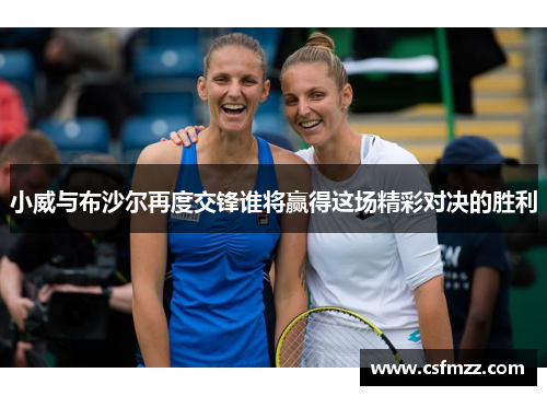 小威与布沙尔再度交锋谁将赢得这场精彩对决的胜利