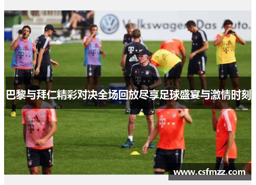 巴黎与拜仁精彩对决全场回放尽享足球盛宴与激情时刻