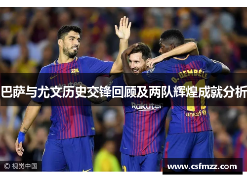 巴萨与尤文历史交锋回顾及两队辉煌成就分析