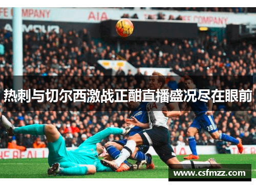 热刺与切尔西激战正酣直播盛况尽在眼前