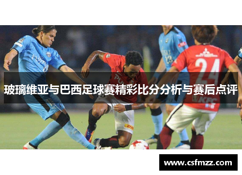 玻璃维亚与巴西足球赛精彩比分分析与赛后点评