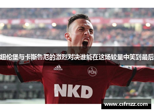 纽伦堡与卡斯鲁厄的激烈对决谁能在这场较量中笑到最后