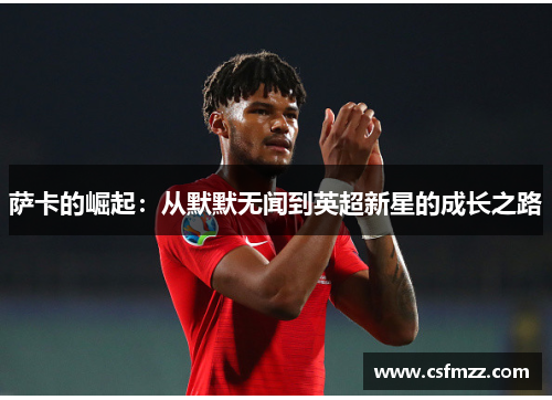 萨卡的崛起：从默默无闻到英超新星的成长之路