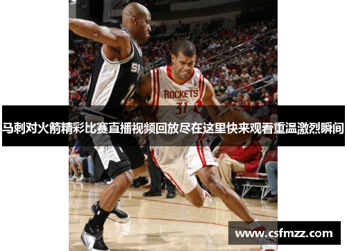 马刺对火箭精彩比赛直播视频回放尽在这里快来观看重温激烈瞬间