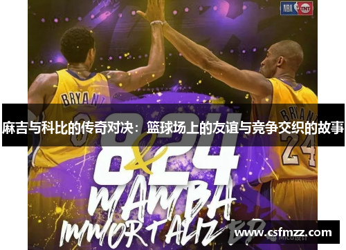 麻吉与科比的传奇对决：篮球场上的友谊与竞争交织的故事