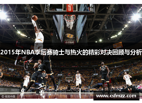 2015年NBA季后赛骑士与热火的精彩对决回顾与分析