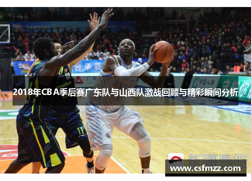 2018年CBA季后赛广东队与山西队激战回顾与精彩瞬间分析