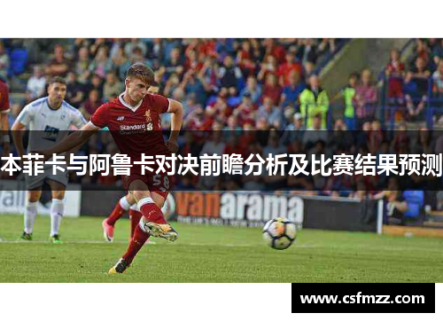 本菲卡与阿鲁卡对决前瞻分析及比赛结果预测