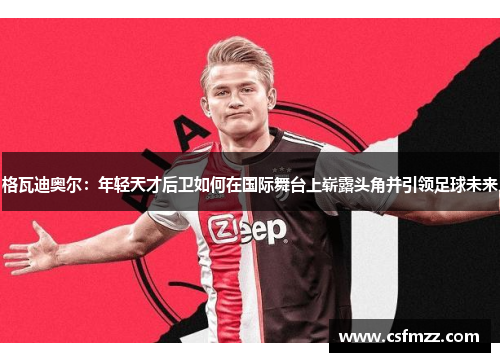 格瓦迪奥尔：年轻天才后卫如何在国际舞台上崭露头角并引领足球未来