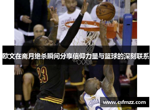 欧文在斋月绝杀瞬间分享信仰力量与篮球的深刻联系