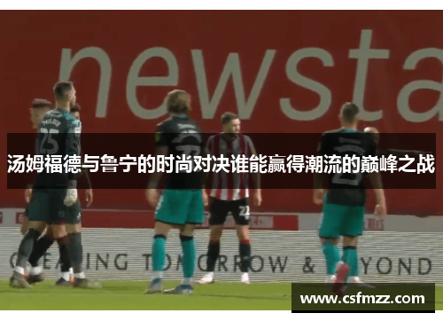 汤姆福德与鲁宁的时尚对决谁能赢得潮流的巅峰之战
