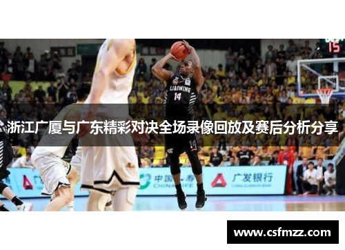 浙江广厦与广东精彩对决全场录像回放及赛后分析分享