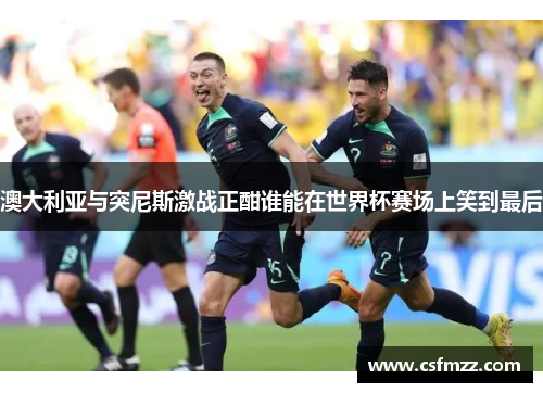 澳大利亚与突尼斯激战正酣谁能在世界杯赛场上笑到最后