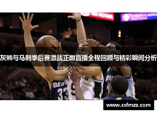 灰熊与马刺季后赛激战正酣直播全程回顾与精彩瞬间分析