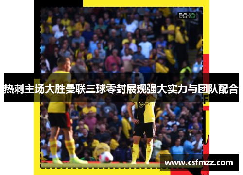 热刺主场大胜曼联三球零封展现强大实力与团队配合