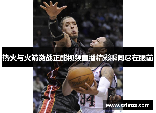 热火与火箭激战正酣视频直播精彩瞬间尽在眼前