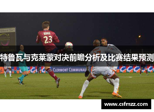 特鲁瓦与克莱蒙对决前瞻分析及比赛结果预测