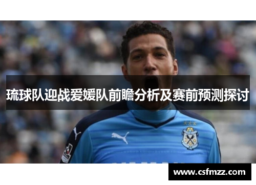 琉球队迎战爱媛队前瞻分析及赛前预测探讨
