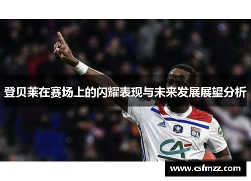 登贝莱在赛场上的闪耀表现与未来发展展望分析