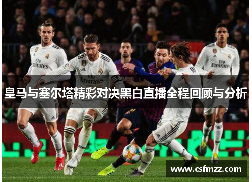 皇马与塞尔塔精彩对决黑白直播全程回顾与分析