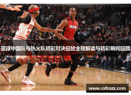 篮球中国队与热火队精彩对决回放全程解读与精彩瞬间回顾