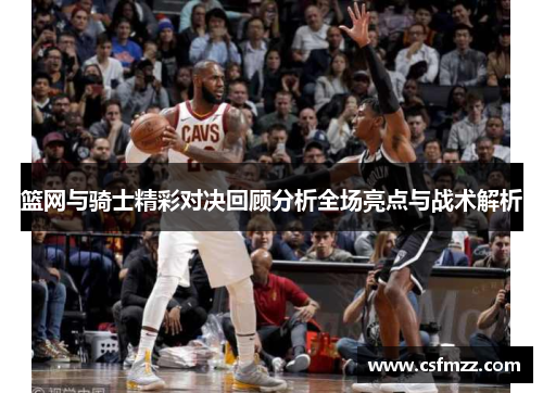 篮网与骑士精彩对决回顾分析全场亮点与战术解析