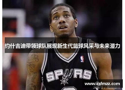 约什吉迪带领球队展现新生代篮球风采与未来潜力